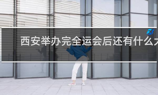 西安举办完全运会后还有什么大型赛事