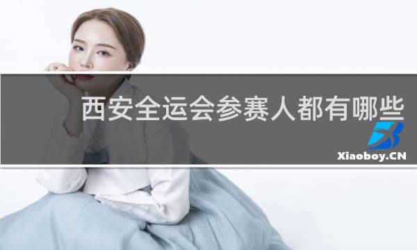 西安全运会参赛人都有哪些