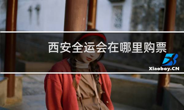 西安全运会在哪里购票