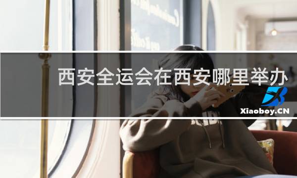 西安全运会在西安哪里举办