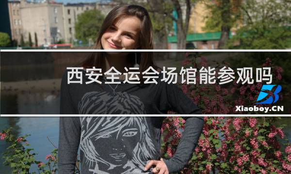 西安全运会场馆能参观吗