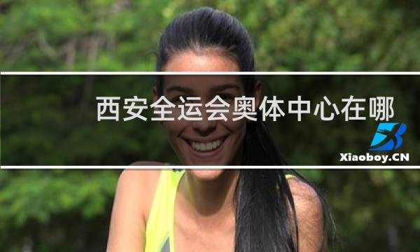 西安全运会奥体中心在哪