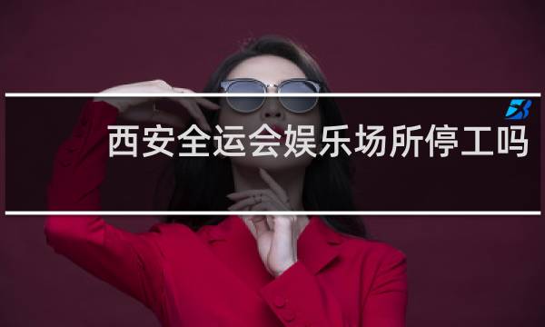 西安全运会娱乐场所停工吗
