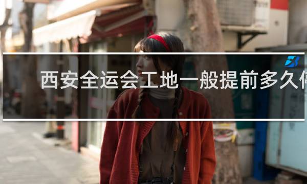 西安全运会工地一般提前多久停工