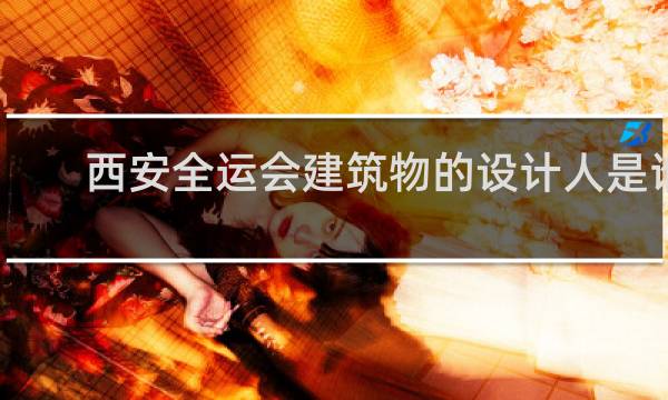 西安全运会建筑物的设计人是谁