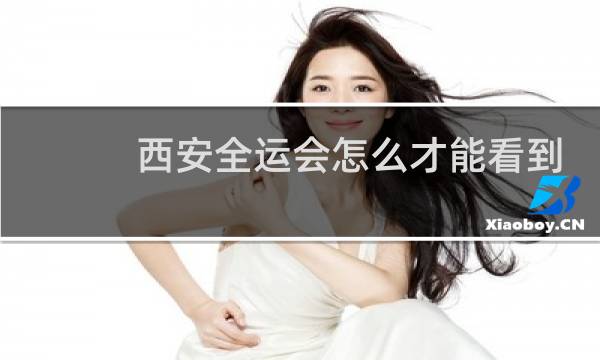 西安全运会怎么才能看到