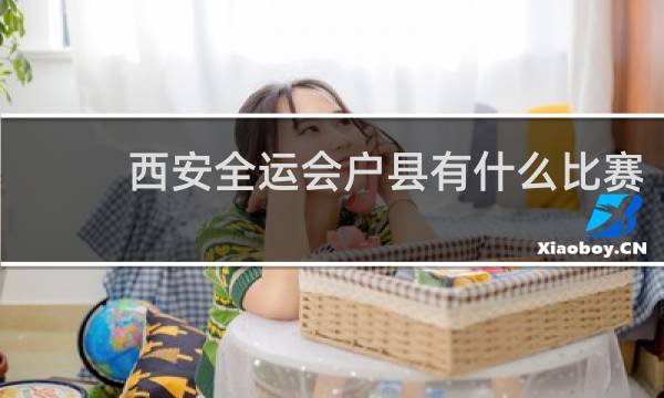 西安全运会户县有什么比赛