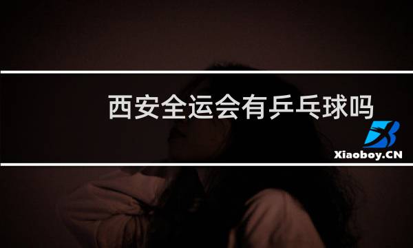 西安全运会有乒乓球吗