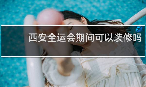 西安全运会期间可以装修吗