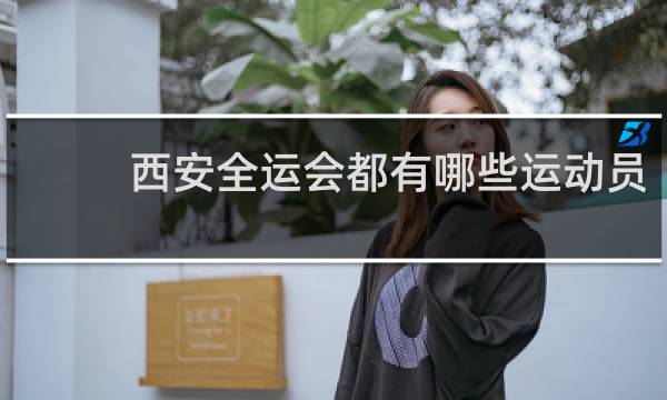 西安全运会都有哪些运动员