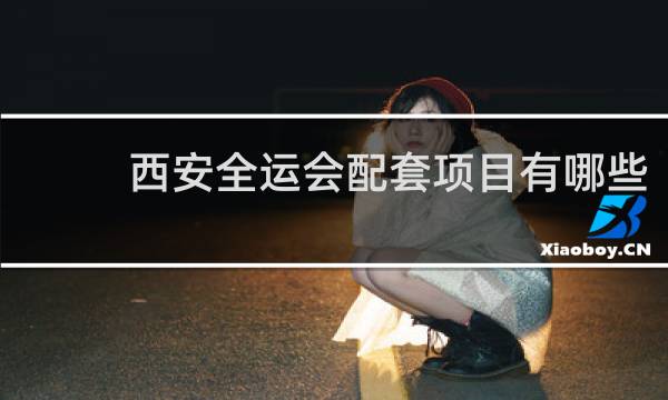 西安全运会配套项目有哪些