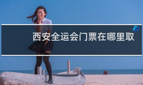 西安全运会门票在哪里取