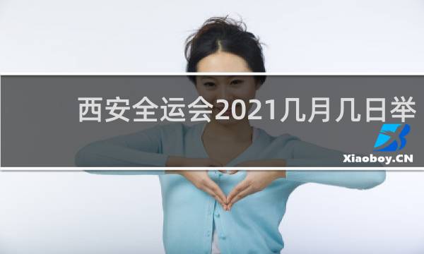 西安全运会2021几月几日举行