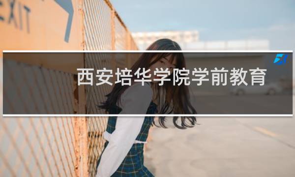 西安培华学院学前教育专业好不好 排名多少位 全国第254名