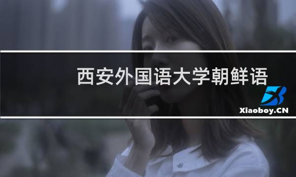 西安外国语大学朝鲜语专业好不好 排名多少位 全国第28名