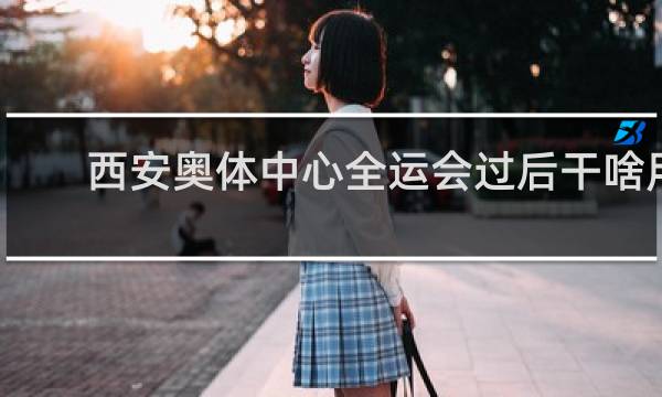 西安奥体中心全运会过后干啥用
