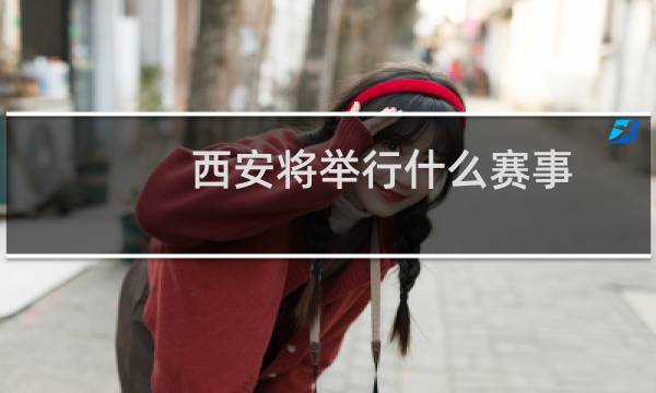 西安将举行什么赛事