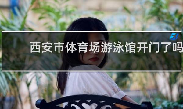 西安市体育场游泳馆开门了吗