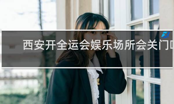 西安开全运会娱乐场所会关门吗