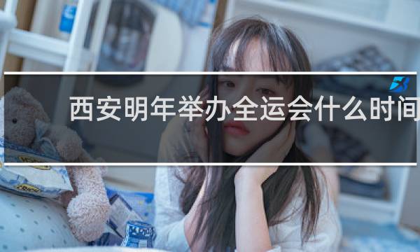 西安明年举办全运会什么时间