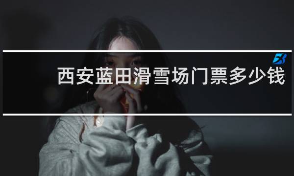 西安蓝田滑雪场门票多少钱