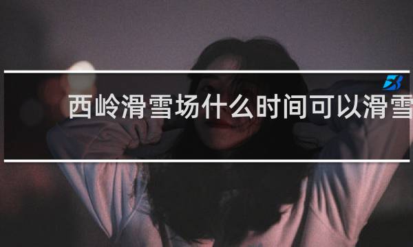 西岭滑雪场什么时间可以滑雪
