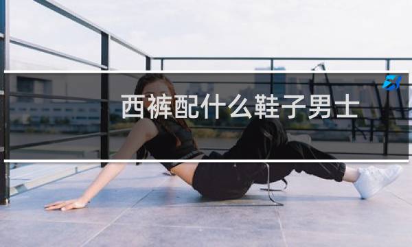 西裤配什么鞋子男士(西裤配什么鞋子)