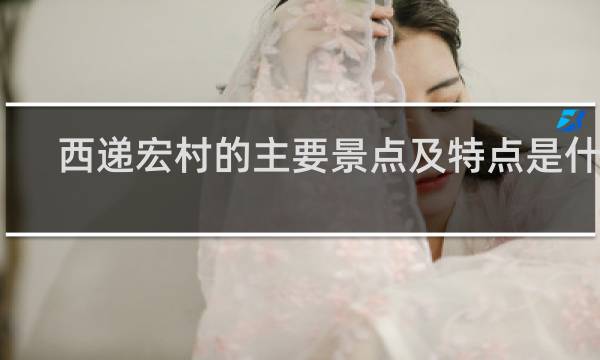 西递宏村的主要景点及特点是什么