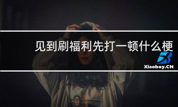 见到刷福利先打一顿什么梗？见到刷福利先打一顿是什么意思什么梗