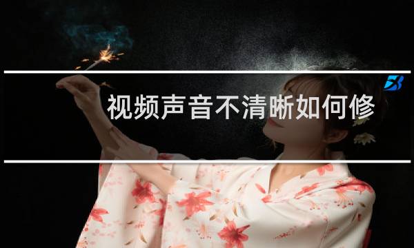 视频声音不清晰如何修复（视频音质差有什么办法能提高）