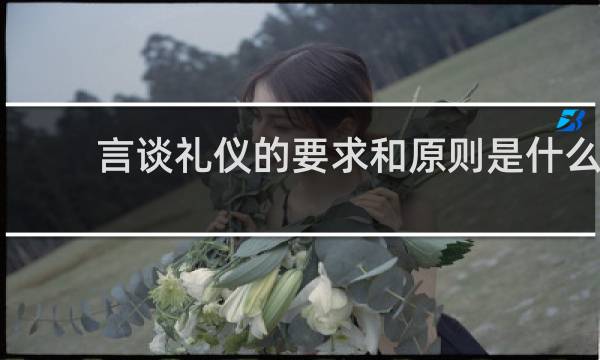 言谈礼仪的要求和原则是什么