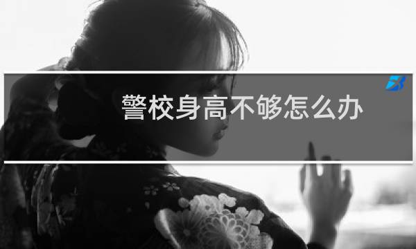 警校身高不够怎么办