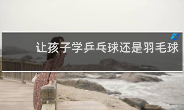 让孩子学乒乓球还是羽毛球