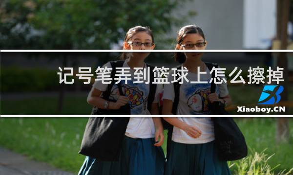 记号笔弄到篮球上怎么擦掉
