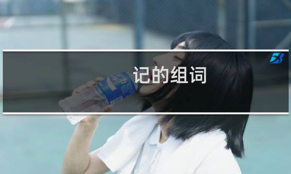 记的组词（汉字记的组词）