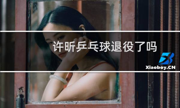 许昕乒乓球退役了吗