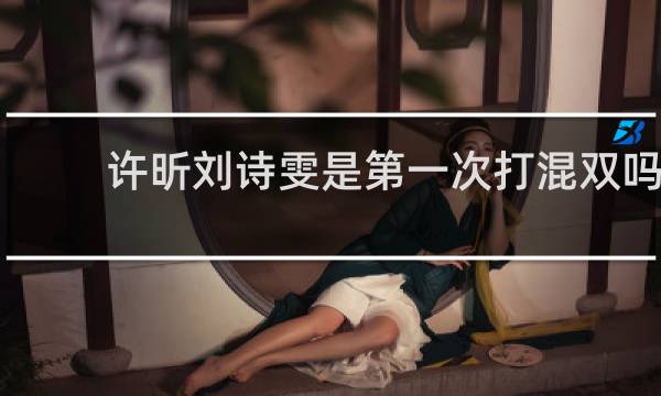 许昕刘诗雯是第一次打混双吗