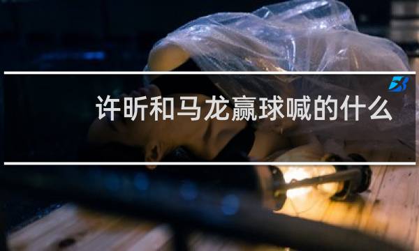 许昕和马龙赢球喊的什么
