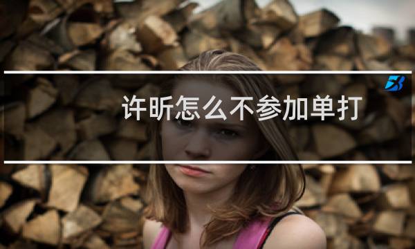 许昕怎么不参加单打