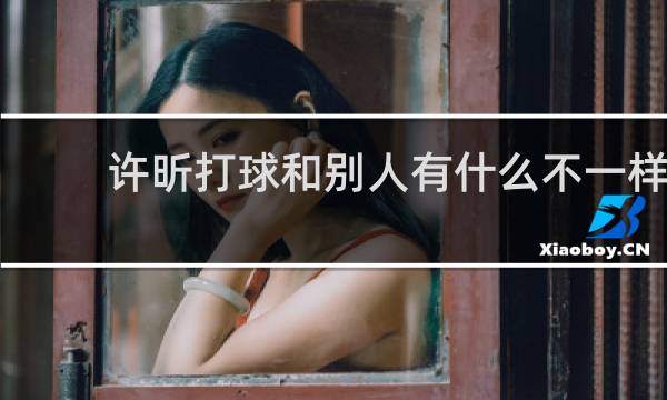 许昕打球和别人有什么不一样