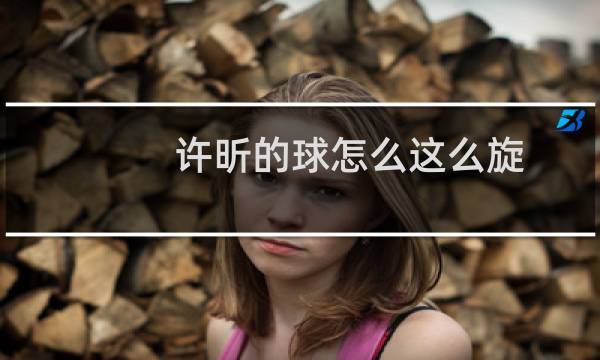 许昕的球怎么这么旋