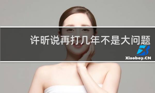 许昕说再打几年不是大问题