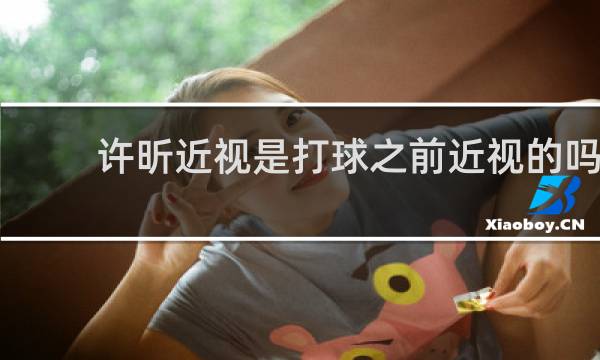 许昕近视是打球之前近视的吗