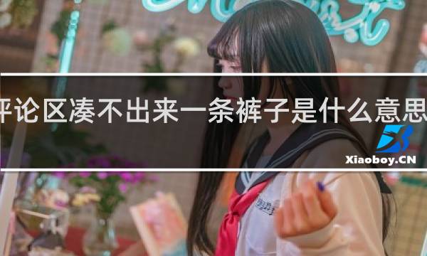 评论区凑不出来一条裤子是什么意思什么梗