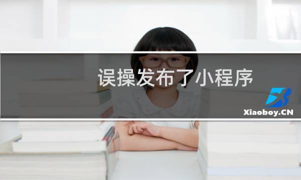 误操发布了小程序，目前小程已经修改 好，发布不了