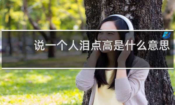 说一个人泪点高是什么意思，这样的女人是什么性格特点什么梗