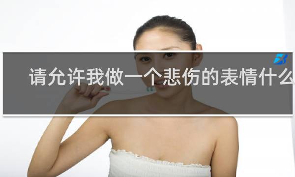 请允许我做一个悲伤的表情什么梗？请允许我做一个悲伤的表情是什么意思什么梗