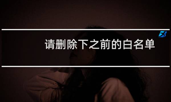 请删除下之前的白名单-其他问题