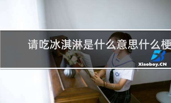 请吃冰淇淋是什么意思什么梗
