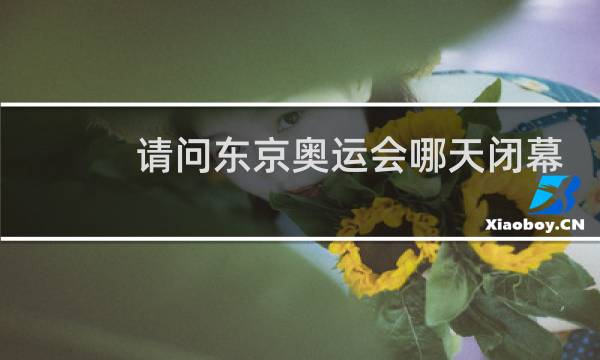 请问东京奥运会哪天闭幕